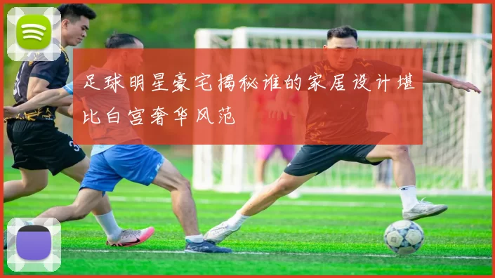 足球明星豪宅揭秘谁的家居设计堪比白宫奢华风范