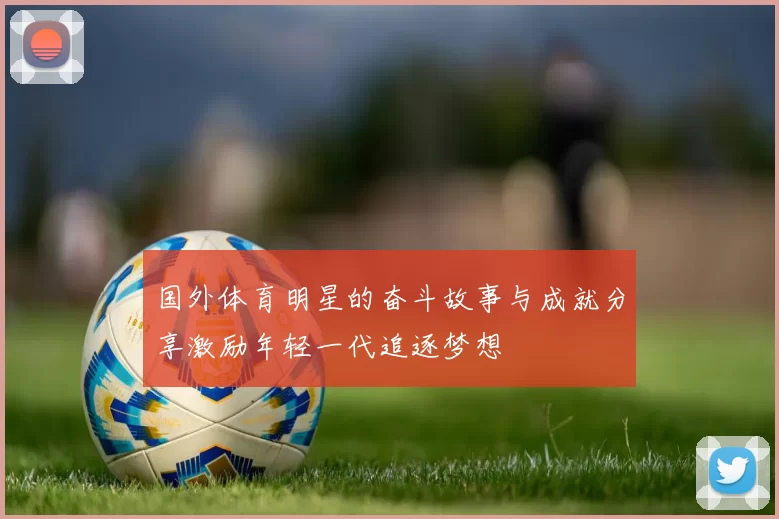 国外体育明星的奋斗故事与成就分享激励年轻一代追逐梦想