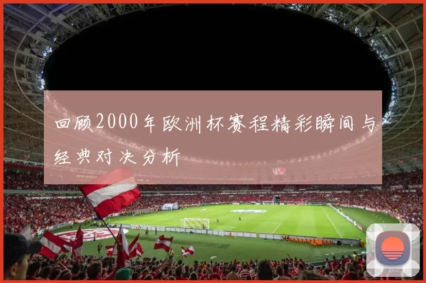 回顾2000年欧洲杯赛程精彩瞬间与经典对决分析