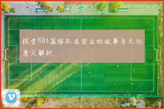 探索NBA篮球队名背后的故事与文化意义解析