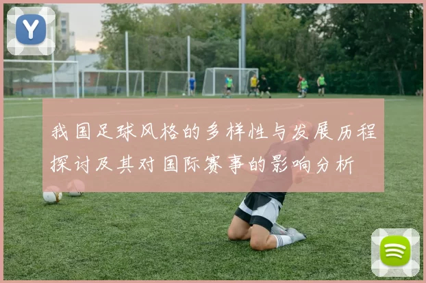 我国足球风格的多样性与发展历程探讨及其对国际赛事的影响分析