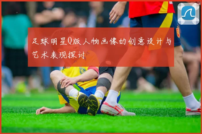 足球明星Q版人物画像的创意设计与艺术表现探讨