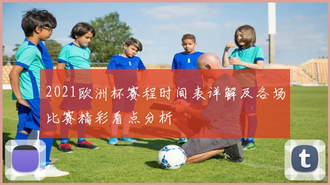 2021欧洲杯赛程时间表详解及各场比赛精彩看点分析