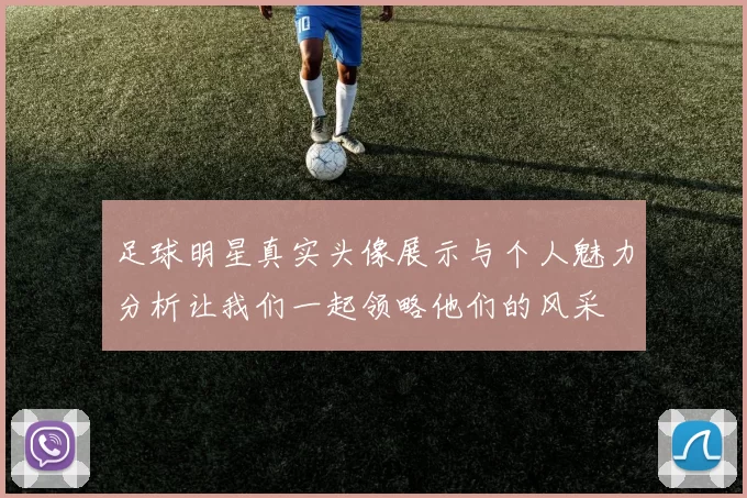 足球明星真实头像展示与个人魅力分析让我们一起领略他们的风采