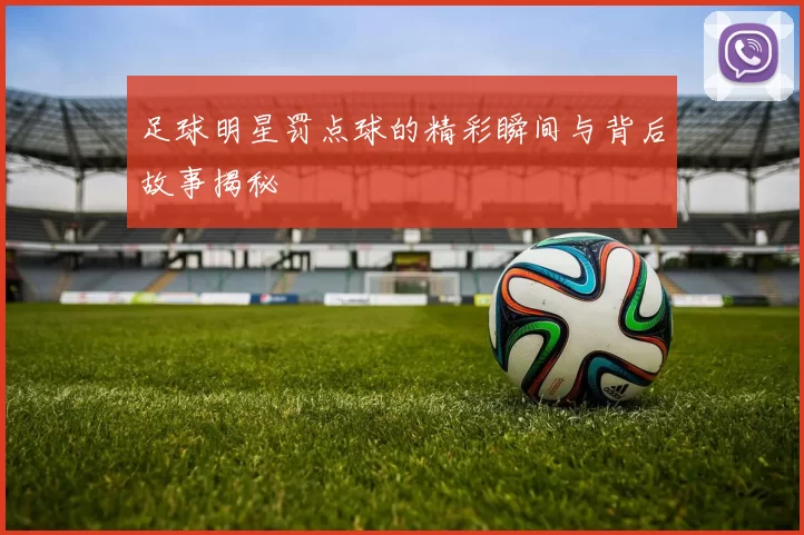 足球明星罚点球的精彩瞬间与背后故事揭秘